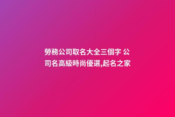 勞務公司取名大全三個字 公司名高級時尚優選,起名之家-第1張-公司起名-玄機派